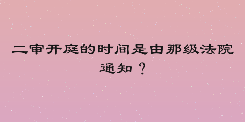 二审开庭的时间是由那级法院通知？