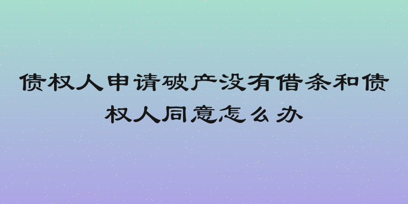 债权人申请破产没有借条和债权人同意怎么办