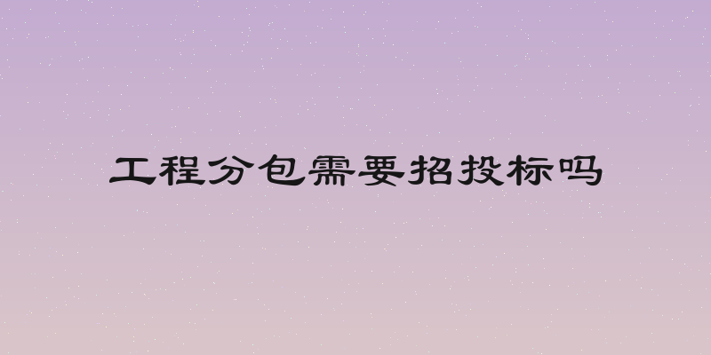 工程分包需要招投标吗