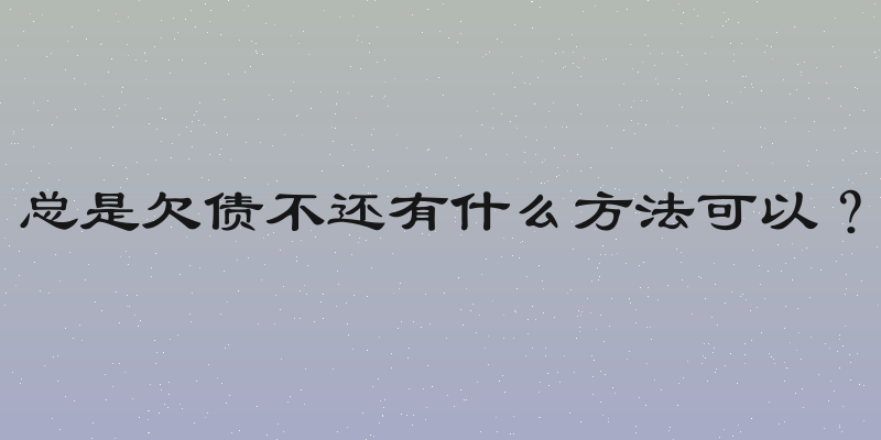 总是欠债不还有什么方法可以？