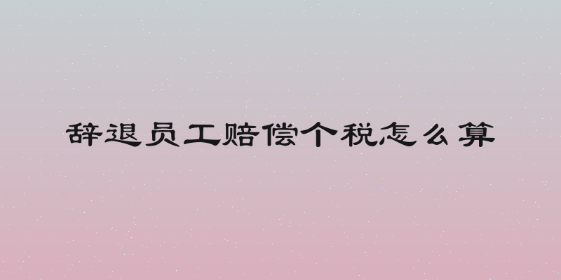 辞退员工赔偿个税怎么算