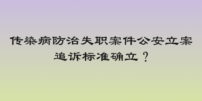 传染病防治失职案件公安立案追诉标准确立？