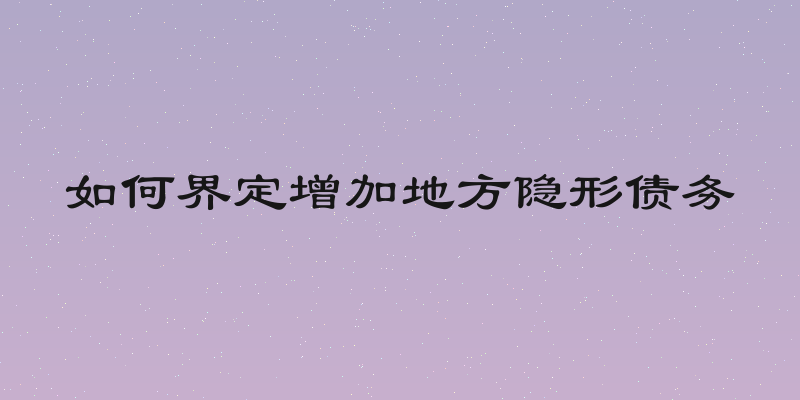 如何界定增加地方隐形债务