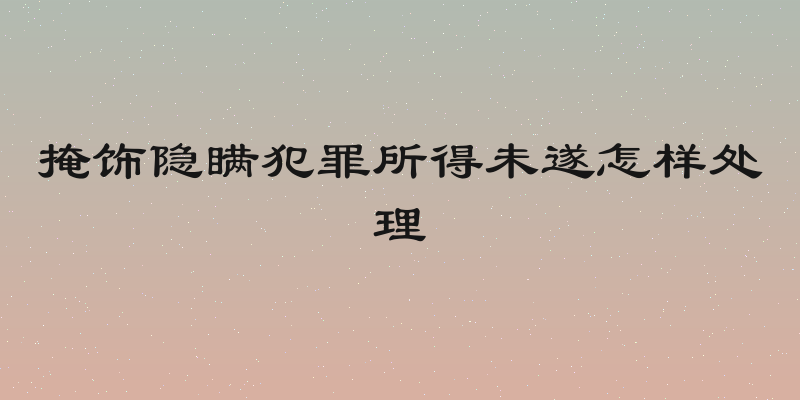 掩饰隐瞒犯罪所得未遂怎样处理