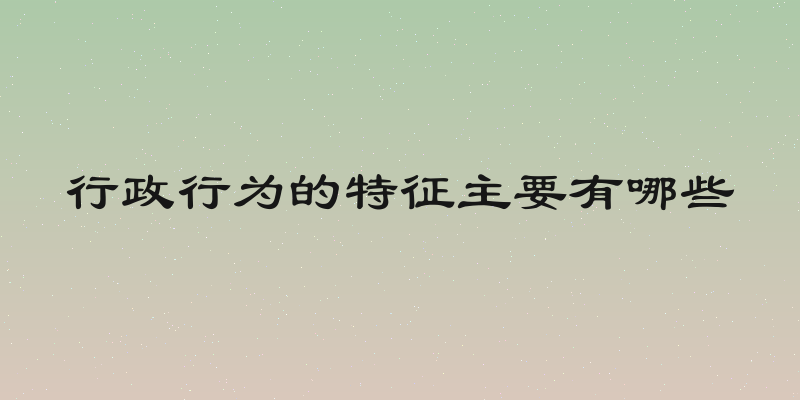 行政行为的特征主要有哪些