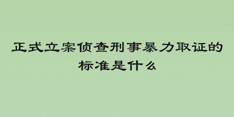 正式立案侦查刑事暴力取证的标准是什么