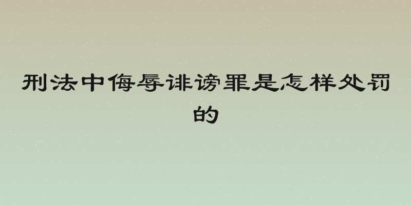 刑法中侮辱诽谤罪是怎样处罚的