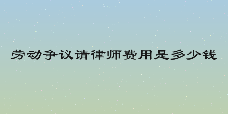 劳动争议请律师费用是多少钱