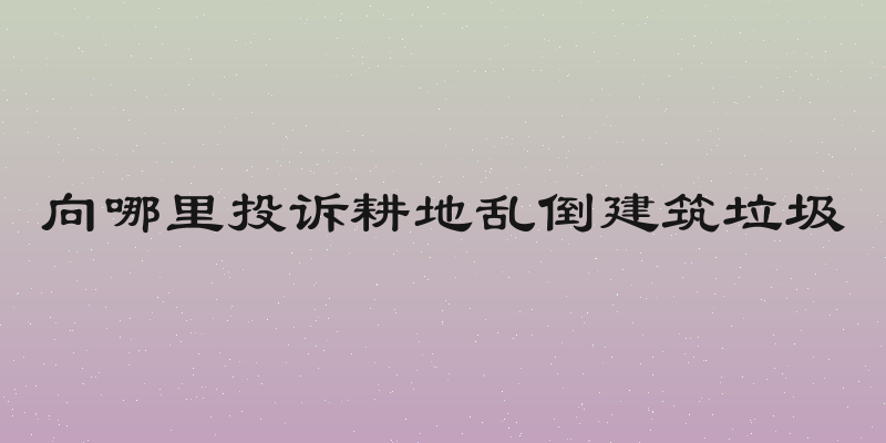 向哪里投诉耕地乱倒建筑垃圾