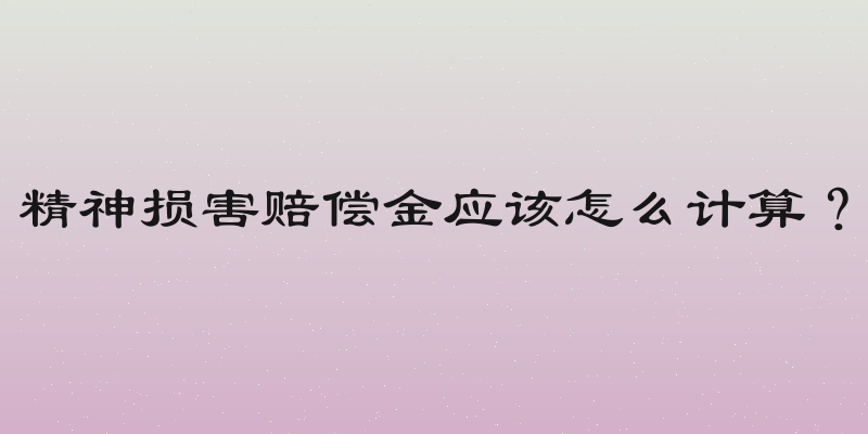 精神损害赔偿金应该怎么计算？