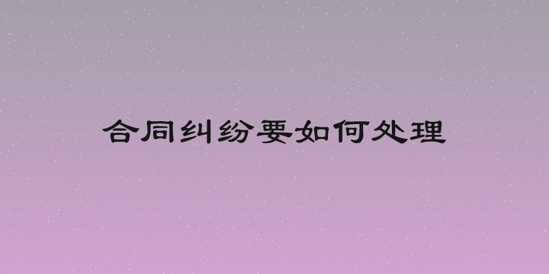 合同纠纷要如何处理