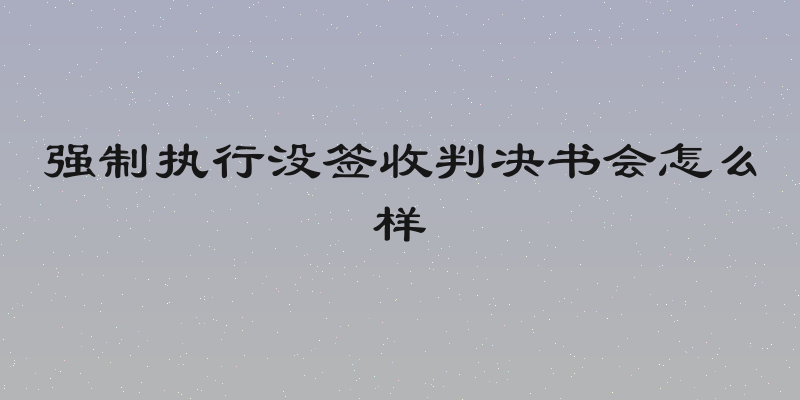 强制执行没签收判决书会怎么样