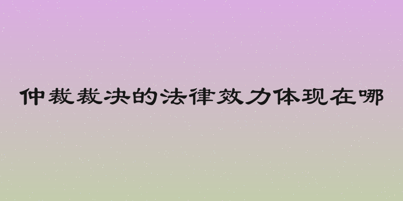 仲裁裁决的法律效力体现在哪