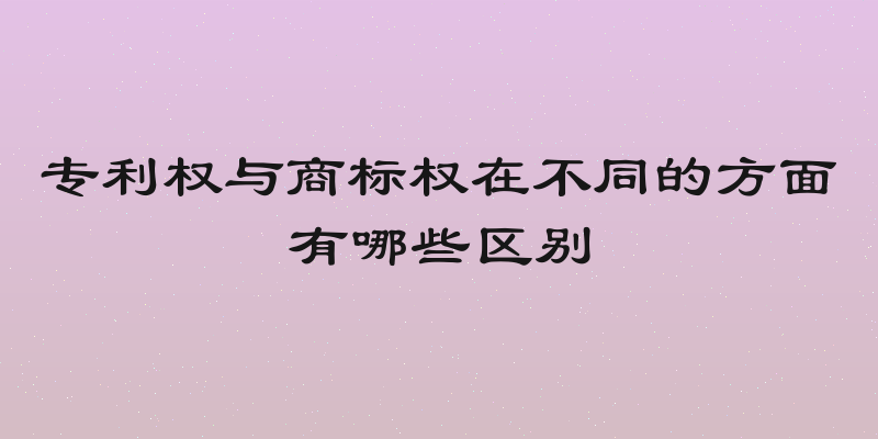 专利权与商标权在不同的方面有哪些区别