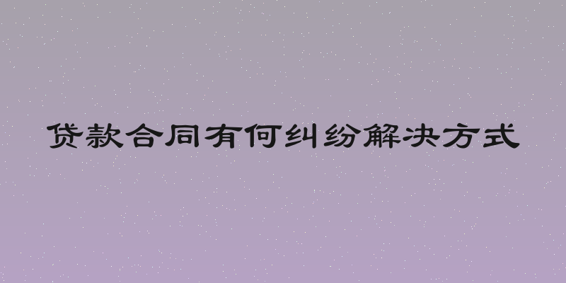 贷款合同有何纠纷解决方式