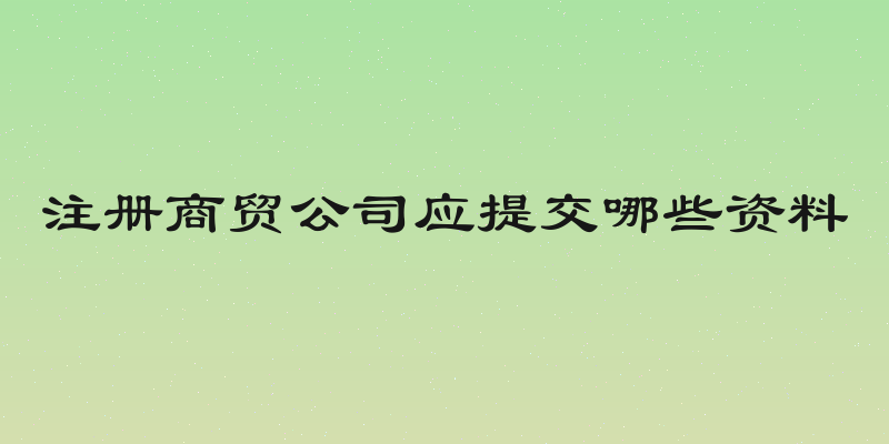 注册商贸公司应提交哪些资料
