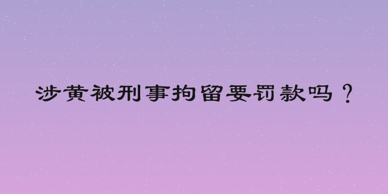 涉黄被刑事拘留要罚款吗？