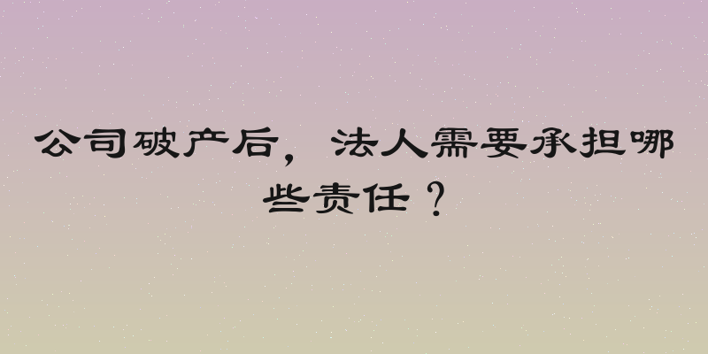 公司破产后，法人需要承担哪些责任？