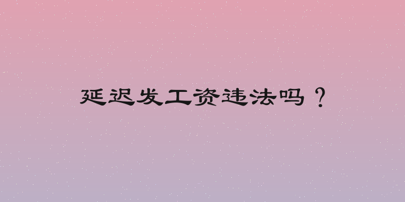 延迟发工资违法吗？