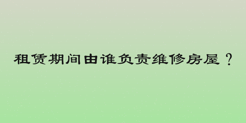 租赁期间由谁负责维修房屋？