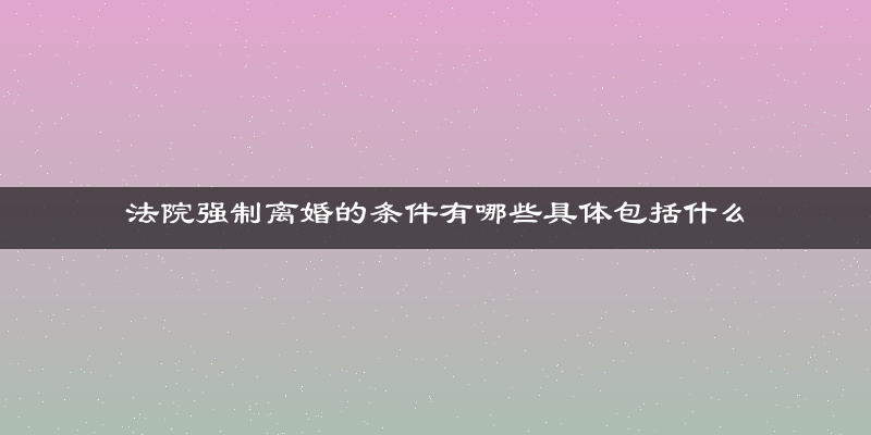 法院强制离婚的条件有哪些具体包括什么