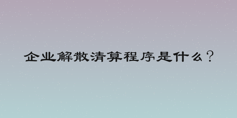 企业解散清算程序是什么?
