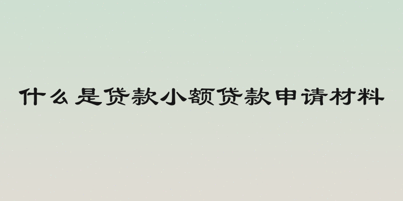 什么是贷款小额贷款申请材料