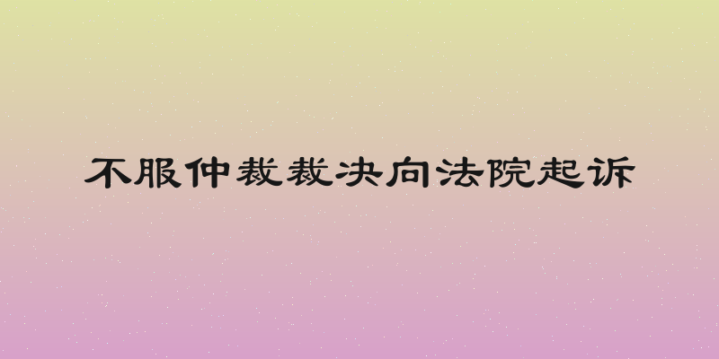 不服仲裁裁决向法院起诉