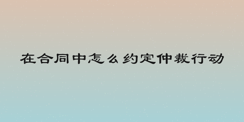在合同中怎么约定仲裁行动