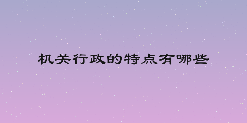 机关行政的特点有哪些