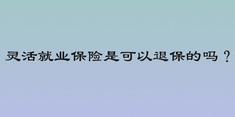 灵活就业保险是可以退保的吗？