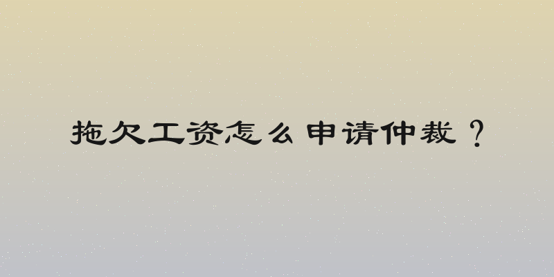 拖欠工资怎么申请仲裁？
