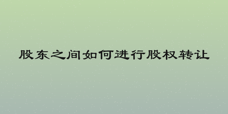 股东之间如何进行股权转让