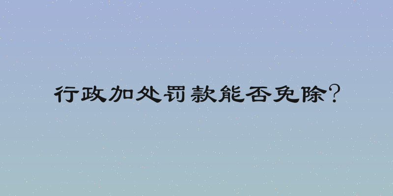 行政加处罚款能否免除?