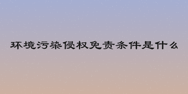环境污染侵权免责条件是什么
