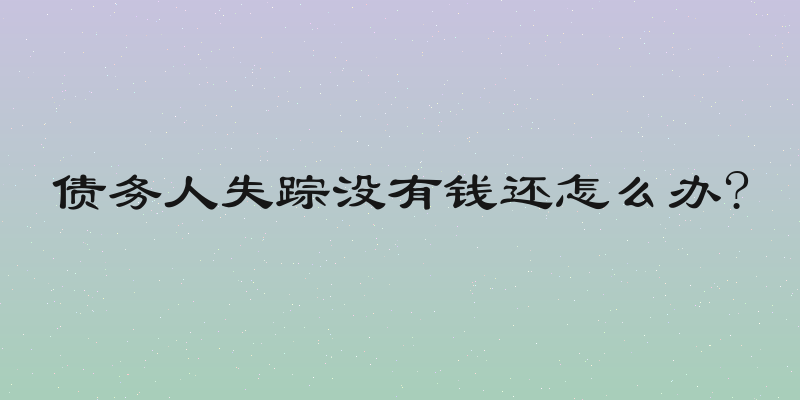 债务人失踪没有钱还怎么办?