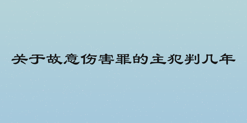 关于故意伤害罪的主犯判几年
