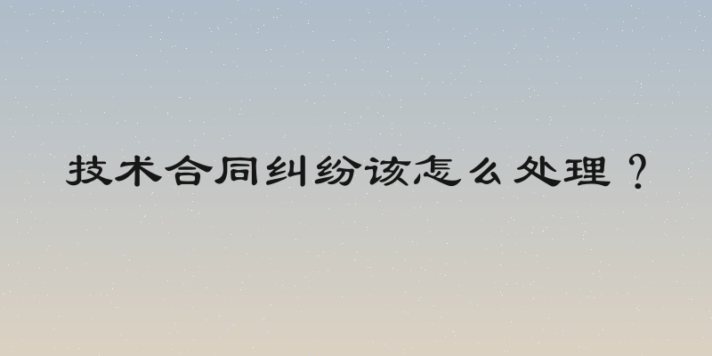 技术合同纠纷该怎么处理？