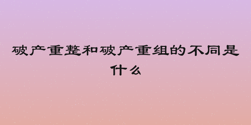 破产重整和破产重组的不同是什么
