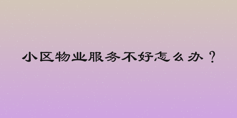 小区物业服务不好怎么办？