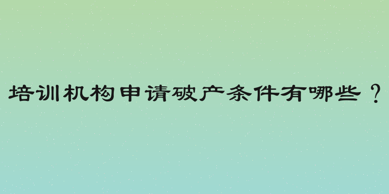 培训机构申请破产条件有哪些？
