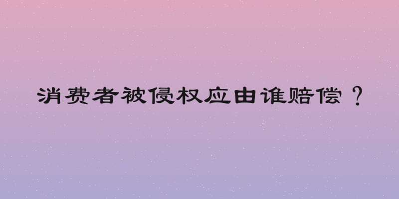 消费者被侵权应由谁赔偿？