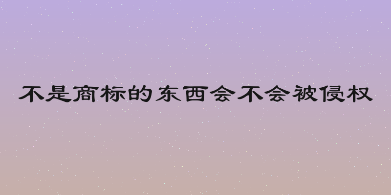 不是商标的东西会不会被侵权