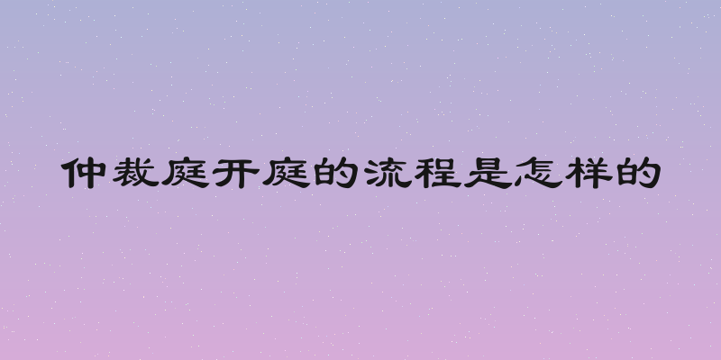 仲裁庭开庭的流程是怎样的