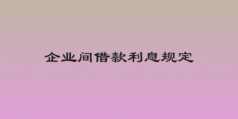 企业间借款利息规定