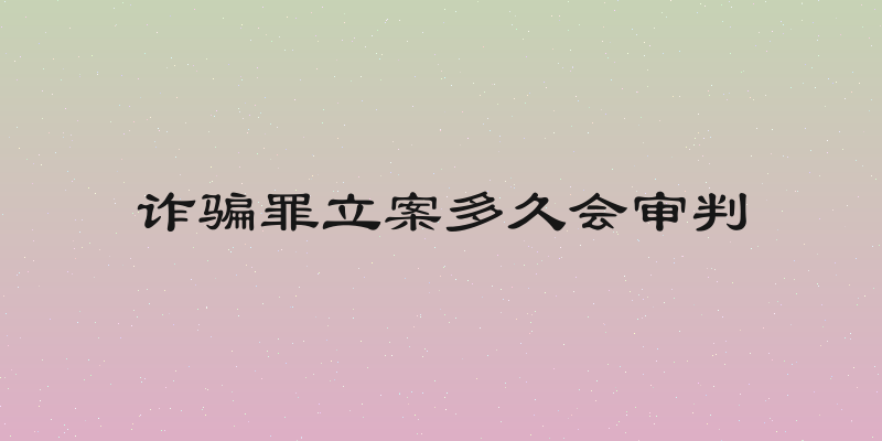 诈骗罪立案多久会审判