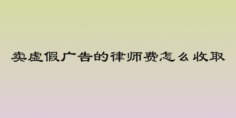 卖虚假广告的律师费怎么收取