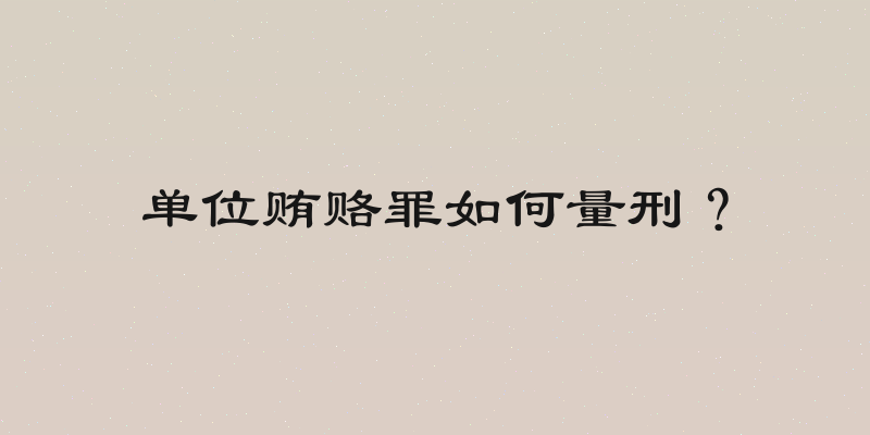 单位贿赂罪如何量刑？