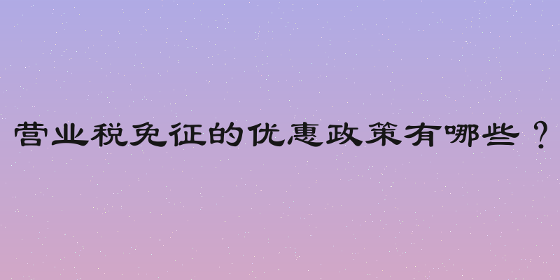 营业税免征的优惠政策有哪些？