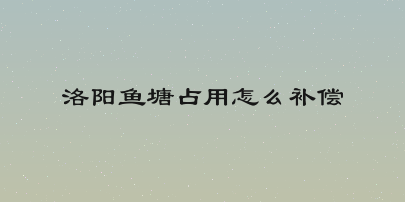 洛阳鱼塘占用怎么补偿